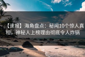 【速报】海角盘点：秘闻10个惊人真相，神秘人上榜理由彻底令人炸锅