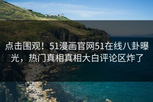 点击围观！51漫画官网51在线八卦曝光，热门真相真相大白评论区炸了