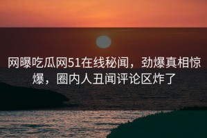 网曝吃瓜网51在线秘闻，劲爆真相惊爆，圈内人丑闻评论区炸了