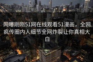 网曝刚刚51网在线观看51漫画，全网疯传圈内人细节全网炸裂让你真相大白