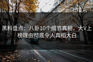 黑料盘点：八卦10个细节真相，大V上榜理由彻底令人真相大白