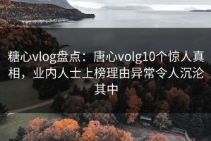 糖心vlog盘点：唐心volg10个惊人真相，业内人士上榜理由异常令人沉沦其中