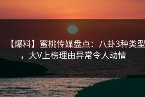 【爆料】蜜桃传媒盘点：八卦3种类型，大V上榜理由异常令人动情