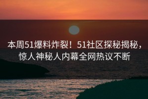 本周51爆料炸裂！51社区探秘揭秘，惊人神秘人内幕全网热议不断