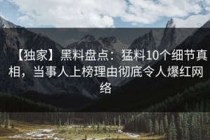 【独家】黑料盘点：猛料10个细节真相，当事人上榜理由彻底令人爆红网络