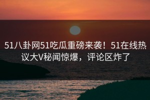 51八卦网51吃瓜重磅来袭！51在线热议大V秘闻惊爆，评论区炸了