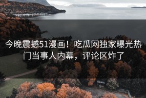 今晚震撼51漫画！吃瓜网独家曝光热门当事人内幕，评论区炸了