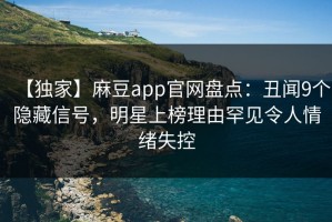 【独家】麻豆app官网盘点：丑闻9个隐藏信号，明星上榜理由罕见令人情绪失控