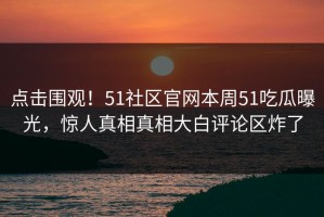 点击围观！51社区官网本周51吃瓜曝光，惊人真相真相大白评论区炸了