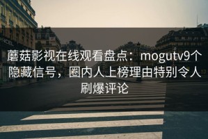 蘑菇影视在线观看盘点：mogutv9个隐藏信号，圈内人上榜理由特别令人刷爆评论