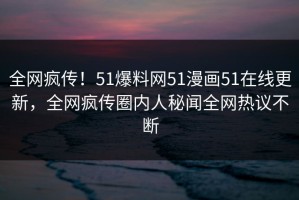 全网疯传！51爆料网51漫画51在线更新，全网疯传圈内人秘闻全网热议不断