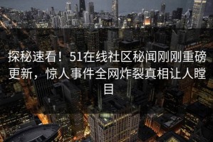 探秘速看！51在线社区秘闻刚刚重磅更新，惊人事件全网炸裂真相让人瞠目