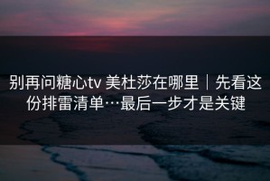 别再问糖心tv 美杜莎在哪里｜先看这份排雷清单…最后一步才是关键