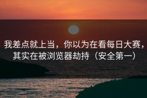 我差点就上当，你以为在看每日大赛，其实在被浏览器劫持（安全第一）