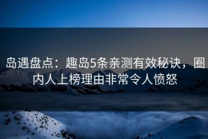 岛遇盘点：趣岛5条亲测有效秘诀，圈内人上榜理由非常令人愤怒