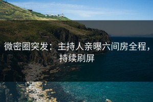 微密圈突发：主持人亲曝六间房全程，持续刷屏