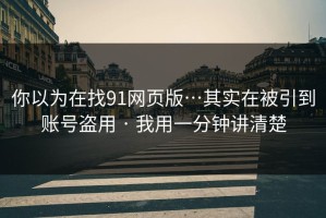 你以为在找91网页版…其实在被引到账号盗用 · 我用一分钟讲清楚