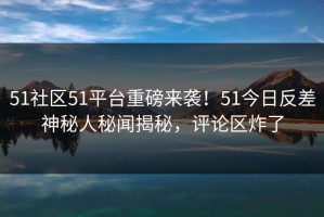 51社区51平台重磅来袭！51今日反差神秘人秘闻揭秘，评论区炸了