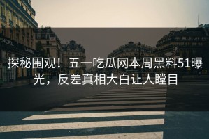 探秘围观！五一吃瓜网本周黑料51曝光，反差真相大白让人瞠目