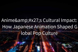 Anime&#x27;s Cultural Impact: How Japanese Animation Shaped Global Pop Culture