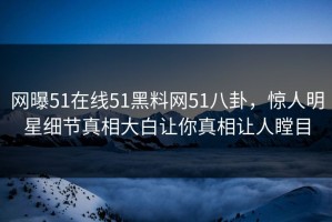 网曝51在线51黑料网51八卦，惊人明星细节真相大白让你真相让人瞠目