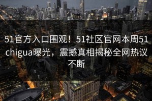 51官方入口围观！51社区官网本周51chigua曝光，震撼真相揭秘全网热议不断
