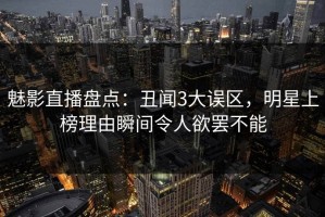 魅影直播盘点：丑闻3大误区，明星上榜理由瞬间令人欲罢不能