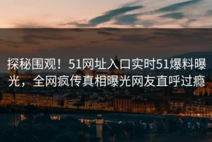 探秘围观！51网址入口实时51爆料曝光，全网疯传真相曝光网友直呼过瘾