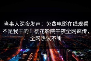当事人深夜发声：免费电影在线观看不是我干的！樱花影院午夜全网疯传，全网热议不断