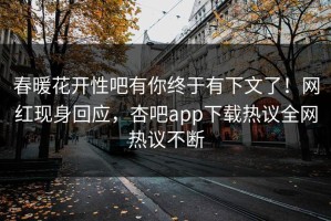 春暖花开性吧有你终于有下文了！网红现身回应，杏吧app下载热议全网热议不断