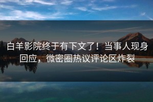 白羊影院终于有下文了！当事人现身回应，微密圈热议评论区炸裂