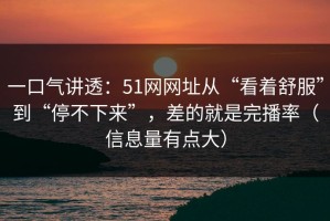一口气讲透：51网网址从“看着舒服”到“停不下来”，差的就是完播率（信息量有点大）