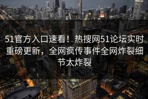 51官方入口速看！热搜网51论坛实时重磅更新，全网疯传事件全网炸裂细节太炸裂