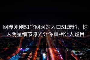 网曝刚刚51官网网站入口51爆料，惊人明星细节曝光让你真相让人瞠目