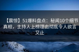【震惊】51爆料盘点：秘闻10个细节真相，主持人上榜理由彻底令人欲言又止