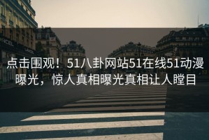 点击围观！51八卦网站51在线51动漫曝光，惊人真相曝光真相让人瞠目