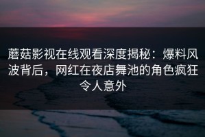蘑菇影视在线观看深度揭秘：爆料风波背后，网红在夜店舞池的角色疯狂令人意外