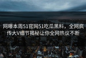 网曝本周51官网51吃瓜黑料，全网疯传大V细节揭秘让你全网热议不断