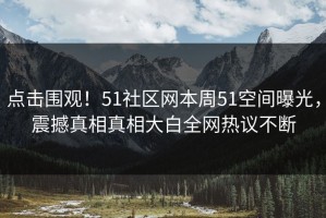 点击围观！51社区网本周51空间曝光，震撼真相真相大白全网热议不断