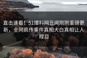 直击速看！51爆料网丑闻刚刚重磅更新，全网疯传事件真相大白真相让人瞠目