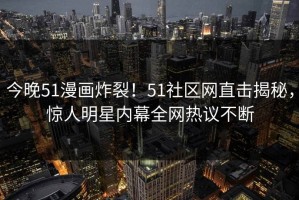 今晚51漫画炸裂！51社区网直击揭秘，惊人明星内幕全网热议不断