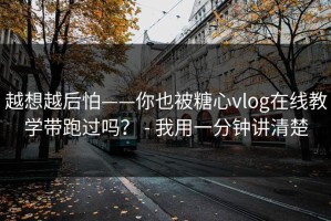 越想越后怕——你也被糖心vlog在线教学带跑过吗？ - 我用一分钟讲清楚