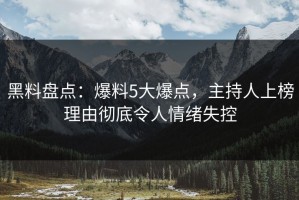 黑料盘点：爆料5大爆点，主持人上榜理由彻底令人情绪失控