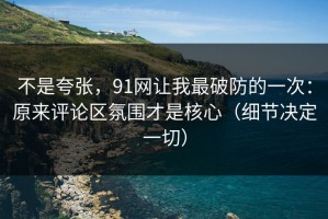 不是夸张，91网让我最破防的一次：原来评论区氛围才是核心（细节决定一切）