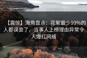 【震惊】海角盘点：花絮最少99%的人都误会了，当事人上榜理由异常令人爆红网络