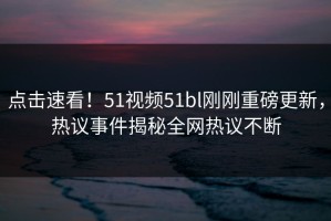 点击速看！51视频51bl刚刚重磅更新，热议事件揭秘全网热议不断