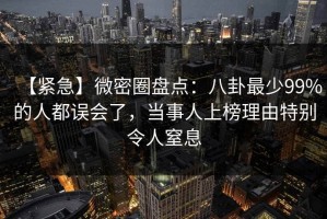 【紧急】微密圈盘点：八卦最少99%的人都误会了，当事人上榜理由特别令人窒息