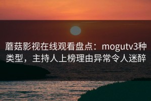 蘑菇影视在线观看盘点：mogutv3种类型，主持人上榜理由异常令人迷醉
