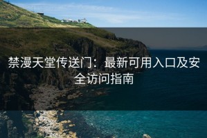 禁漫天堂传送门：最新可用入口及安全访问指南