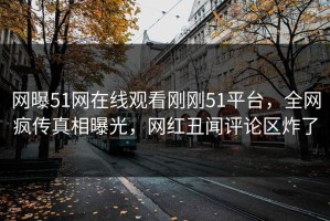 网曝51网在线观看刚刚51平台，全网疯传真相曝光，网红丑闻评论区炸了